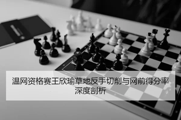 温网资格赛王欣瑜草地反手切削与网前得分率深度剖析
