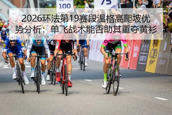 2026环法第19赛段温格高爬坡优势分析：单飞战术能否助其重夺黄衫